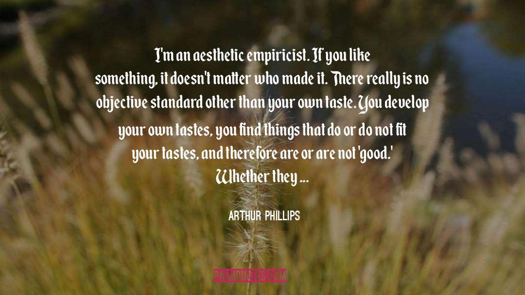 Arthur Phillips Quotes: I'm an aesthetic empiricist. If