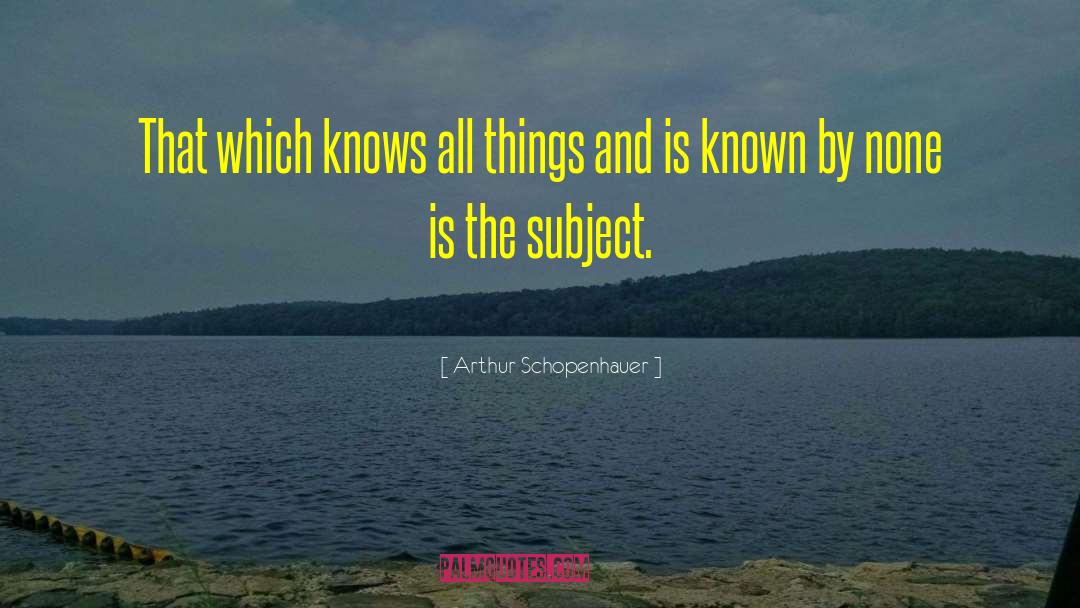 Arthur Schopenhauer Quotes: That which knows all things