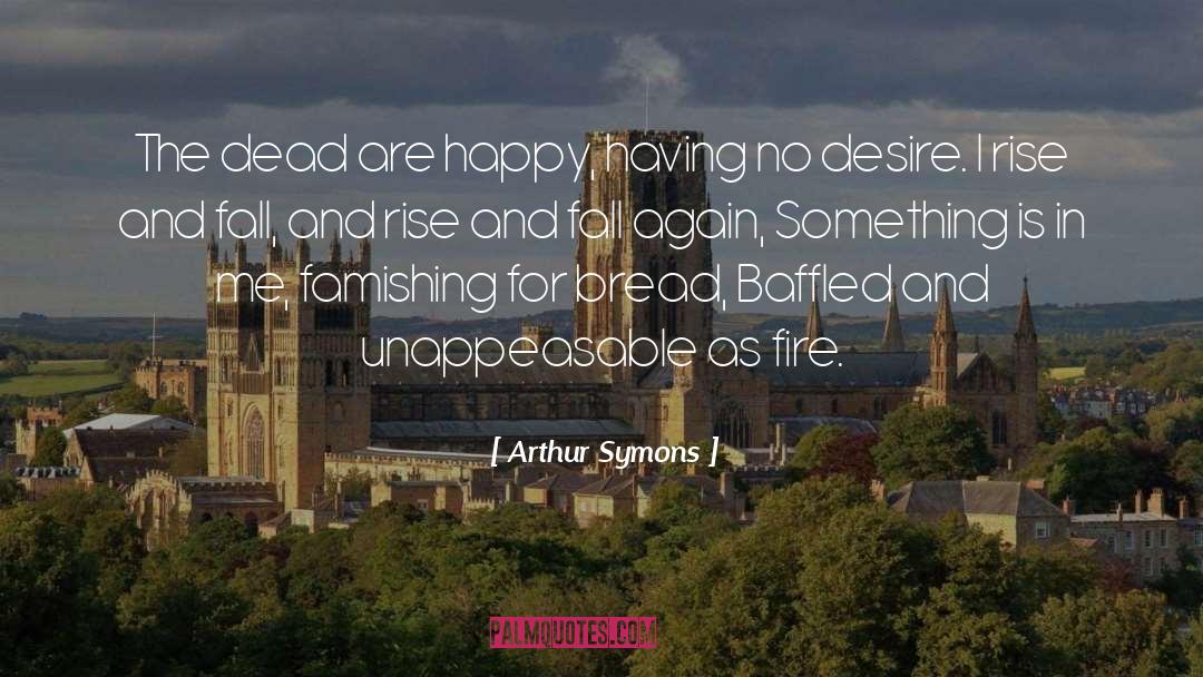 Arthur Symons Quotes: The dead are happy, having