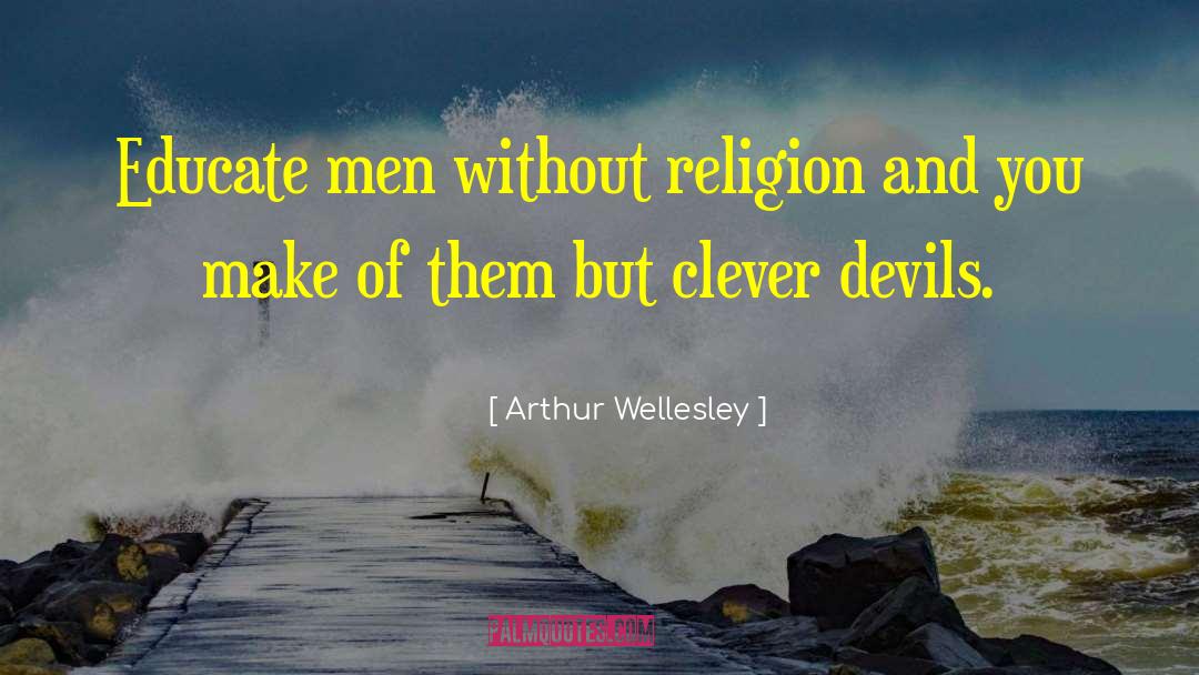 Arthur Wellesley Quotes: Educate men without religion and