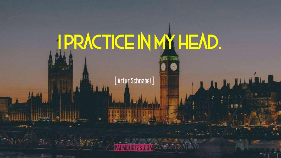 Artur Schnabel Quotes: I practice in my head.