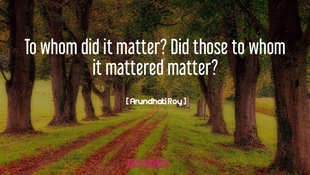Arundhati Roy Quotes: To whom did it matter?