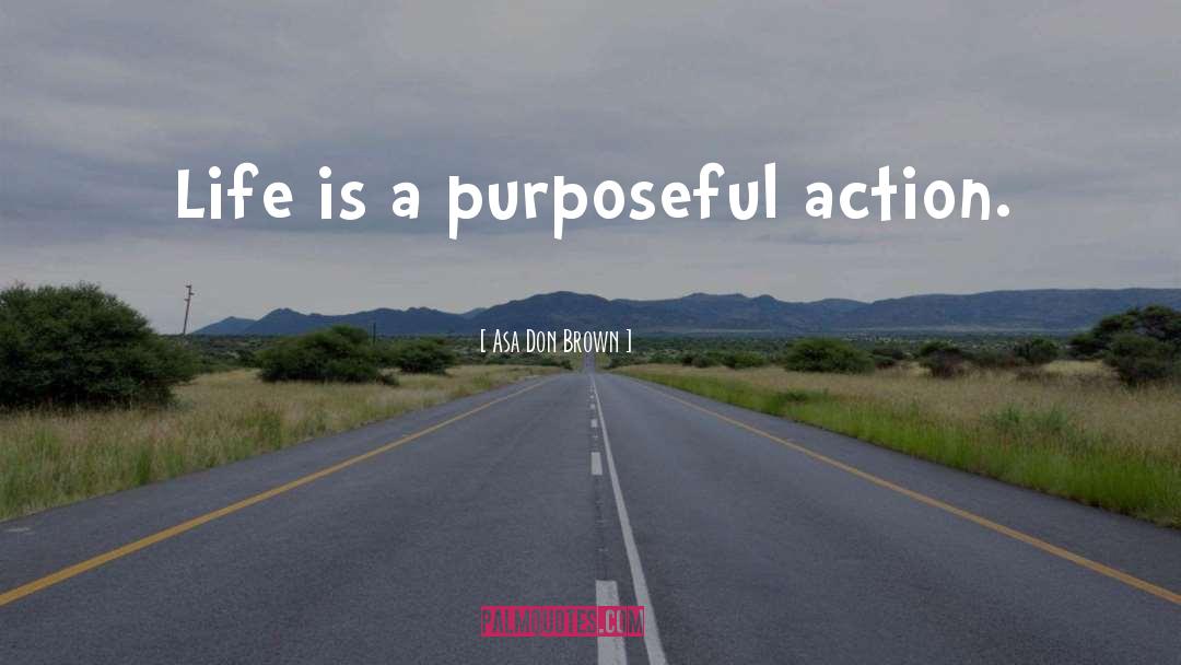 Asa Don Brown Quotes: Life is a purposeful action.