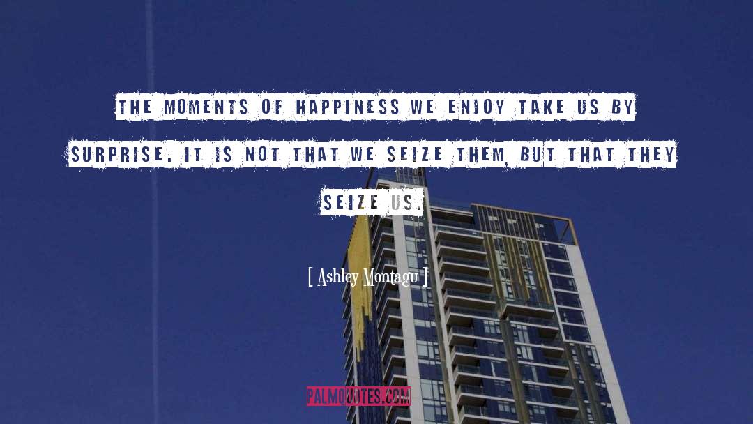 Ashley Montagu Quotes: The moments of happiness we