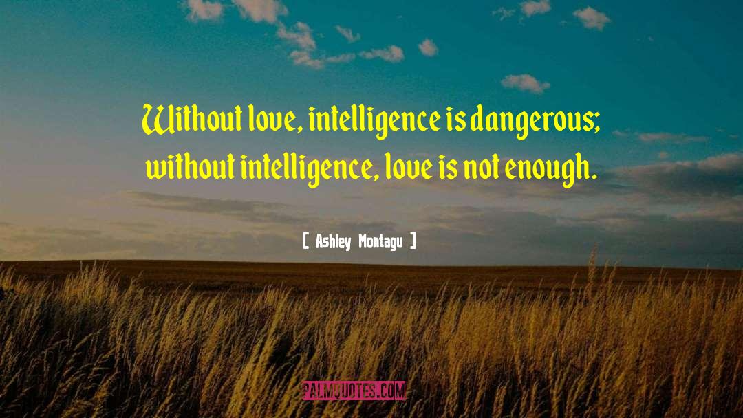 Ashley Montagu Quotes: Without love, intelligence is dangerous;