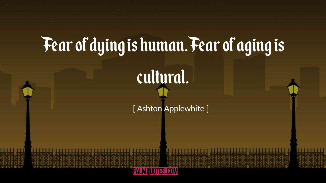 Ashton Applewhite Quotes: Fear of dying is human.