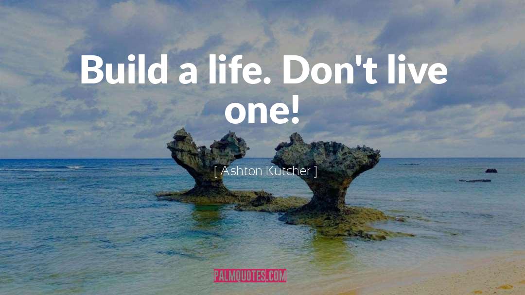 Ashton Kutcher Quotes: Build a life. Don't live