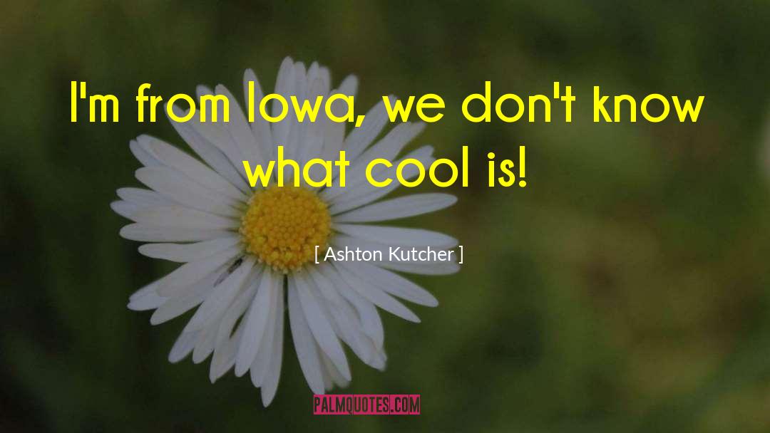 Ashton Kutcher Quotes: I'm from Iowa, we don't