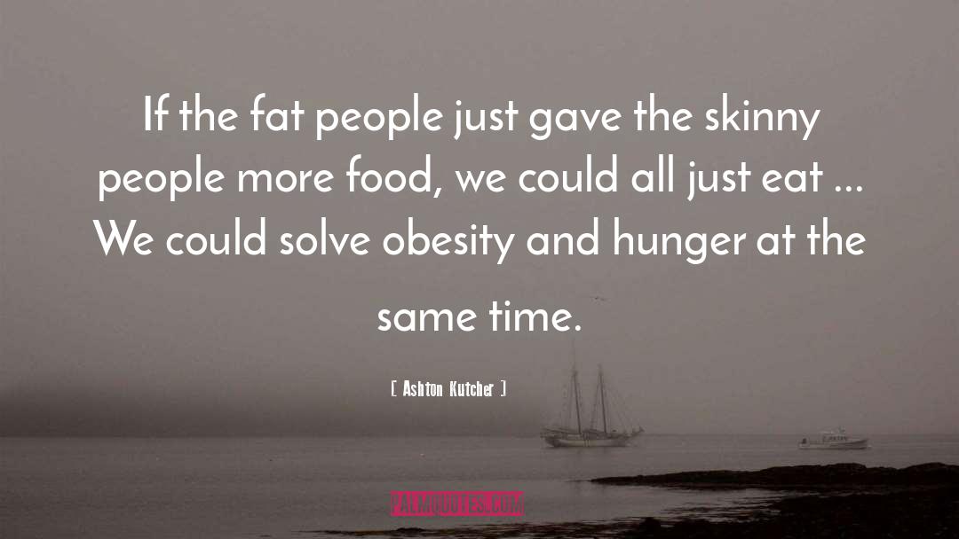 Ashton Kutcher Quotes: If the fat people just