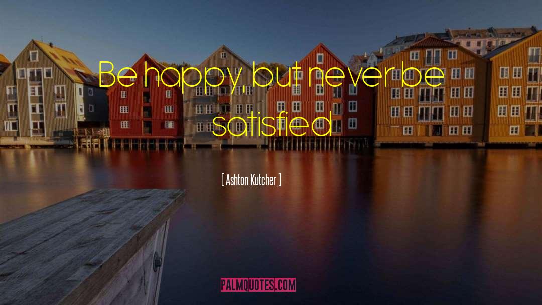 Ashton Kutcher Quotes: Be happy, but never be