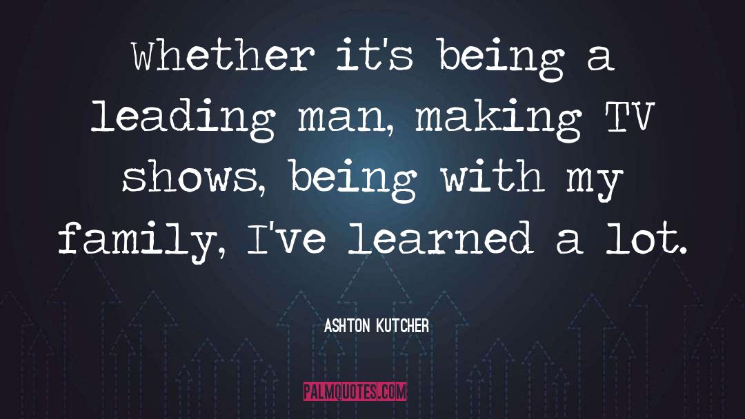 Ashton Kutcher Quotes: Whether it's being a leading
