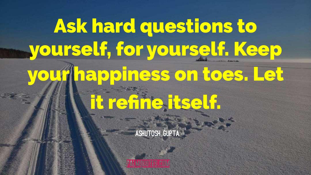 Ashutosh Gupta Quotes: Ask hard questions to yourself,