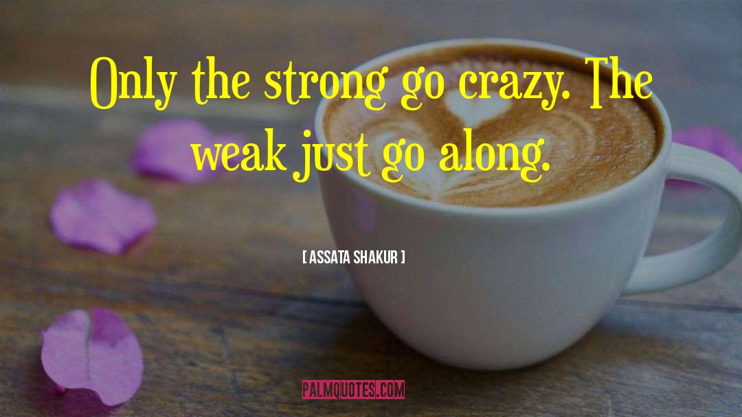 Assata Shakur Quotes: Only the strong go crazy.