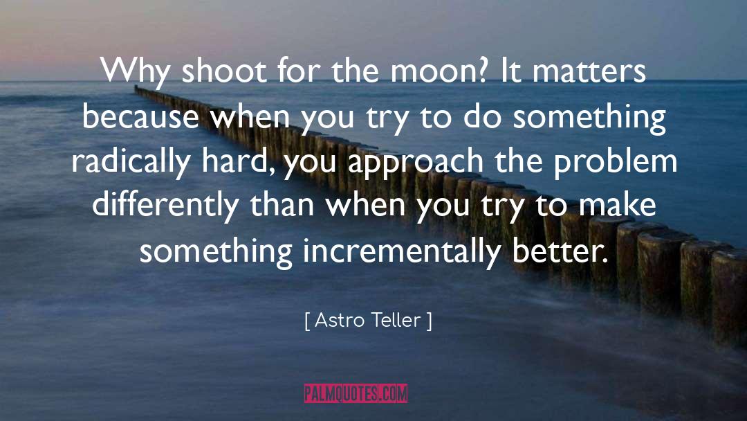Astro Teller Quotes: Why shoot for the moon?