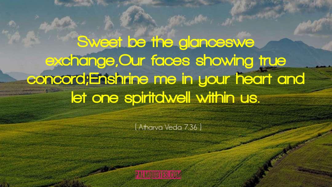 Atharva Veda 7.36 Quotes: Sweet be the glances<br>we exchange,Our
