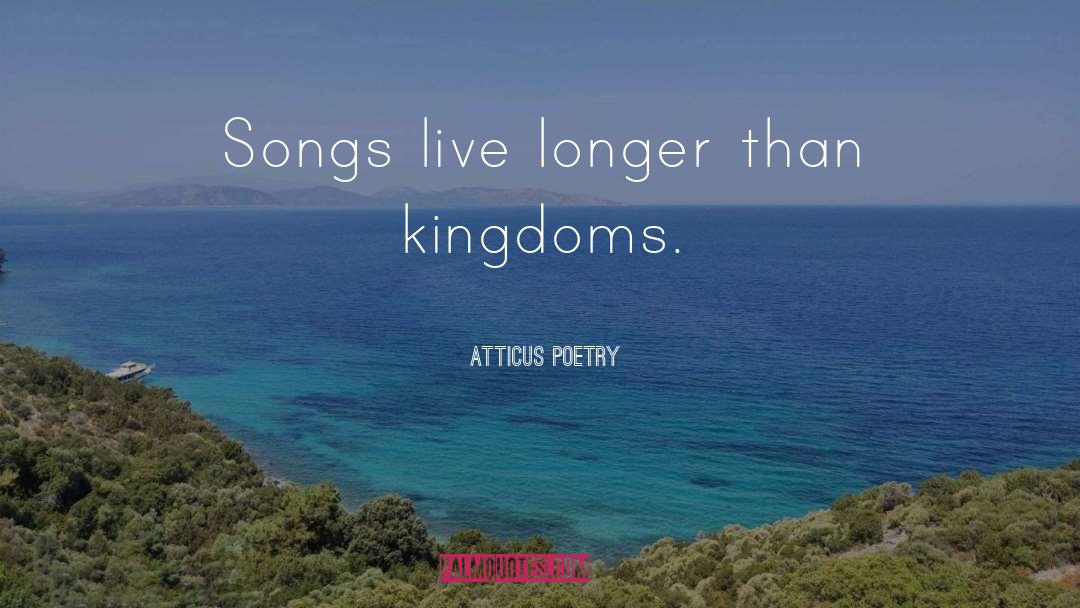 Atticus Poetry Quotes: Songs live longer than kingdoms.