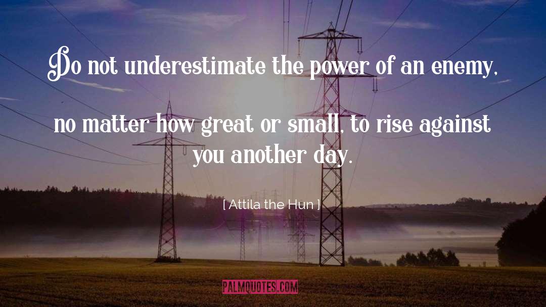 Attila The Hun Quotes: Do not underestimate the power