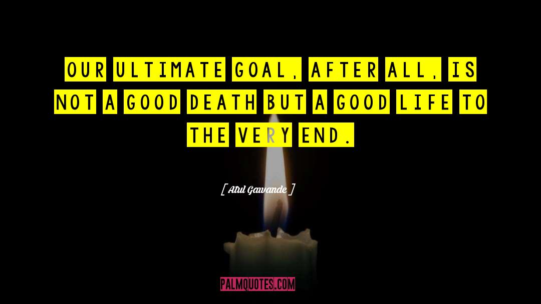 Atul Gawande Quotes: Our ultimate goal, after all,