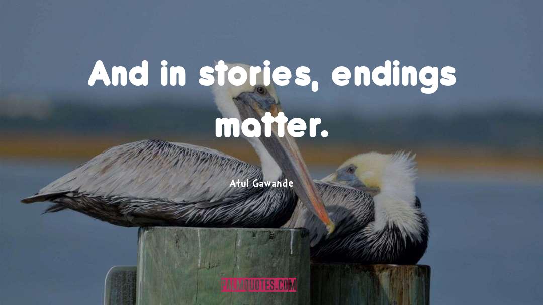 Atul Gawande Quotes: And in stories, endings matter.
