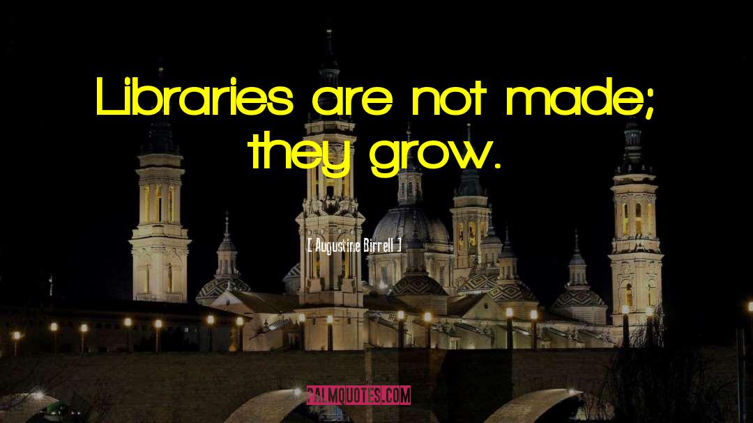 Augustine Birrell Quotes: Libraries are not made; they