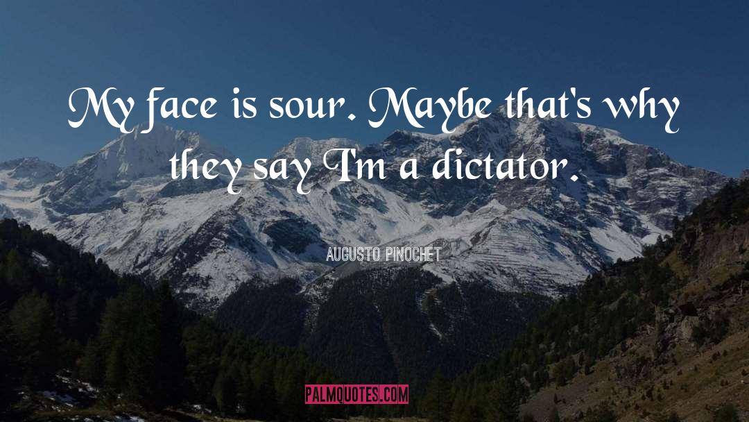 Augusto Pinochet Quotes: My face is sour. Maybe