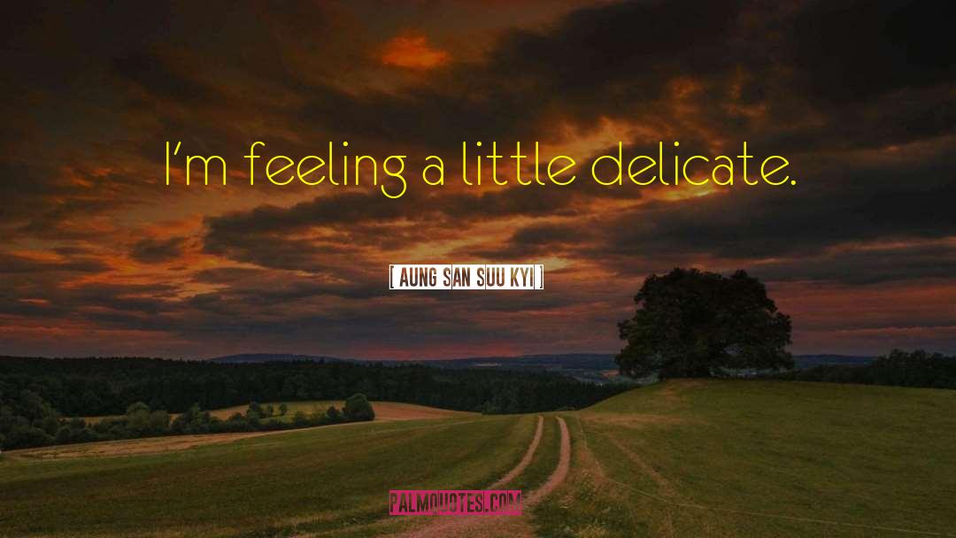 Aung San Suu Kyi Quotes: I'm feeling a little delicate.