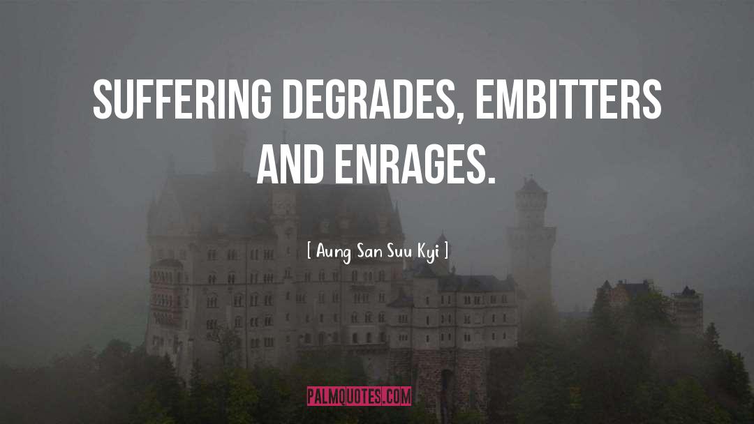 Aung San Suu Kyi Quotes: Suffering degrades, embitters and enrages.