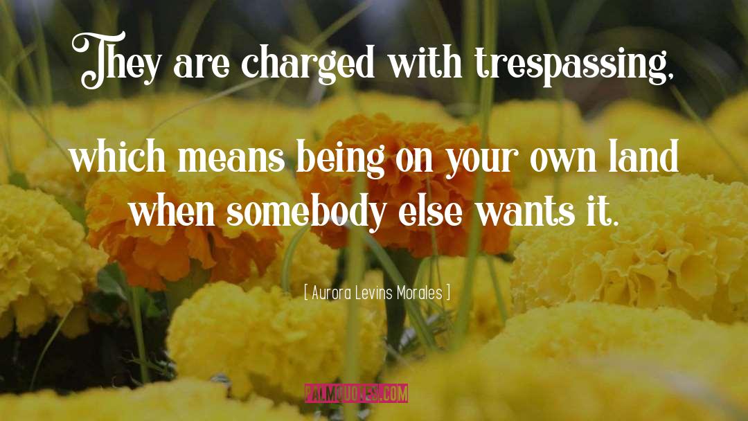 Aurora Levins Morales Quotes: They are charged with trespassing,