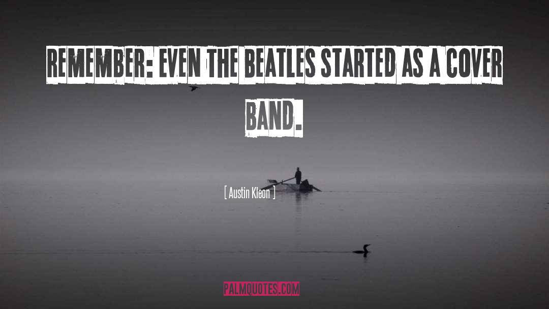 Austin Kleon Quotes: Remember: Even The Beatles started