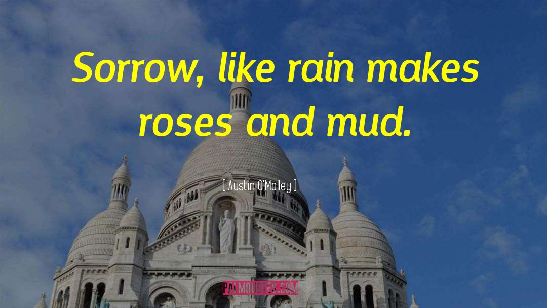 Austin O'Malley Quotes: Sorrow, like rain makes roses