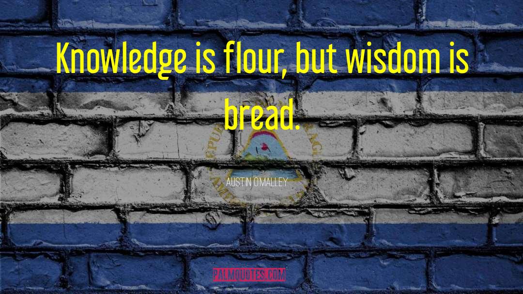 Austin O'Malley Quotes: Knowledge is flour, but wisdom