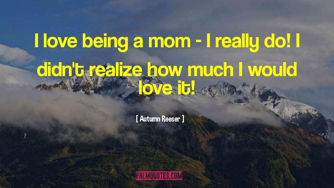 Autumn Reeser Quotes: I love being a mom