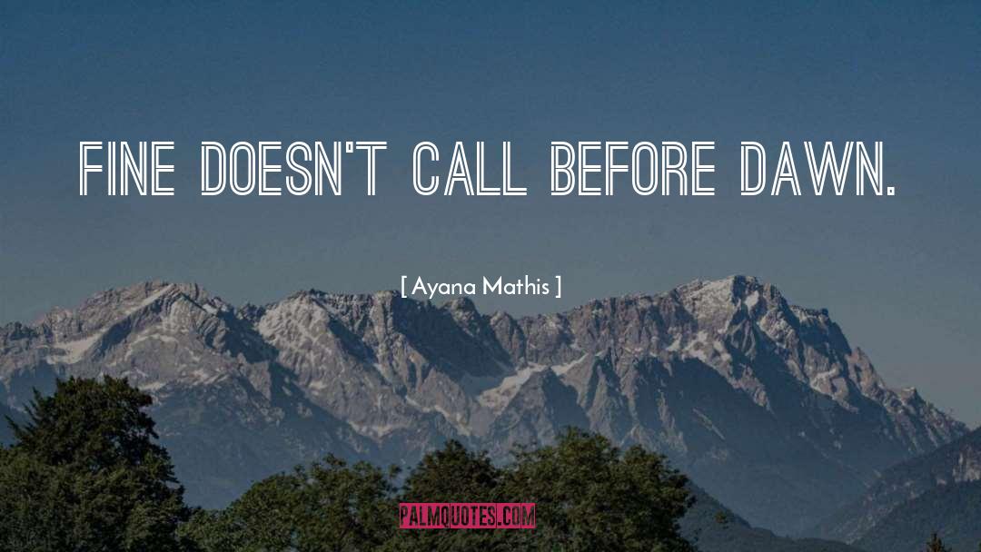 Ayana Mathis Quotes: Fine doesn't call before dawn.