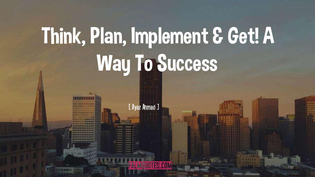 Ayaz Ahmad Quotes: Think, Plan, Implement & Get!