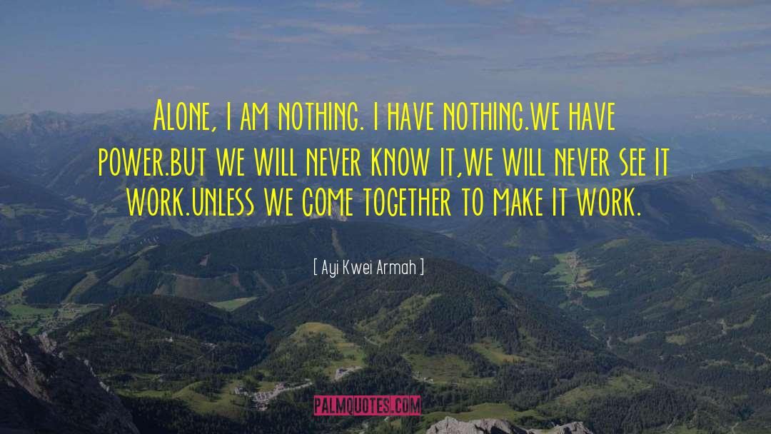 Ayi Kwei Armah Quotes: Alone, i am nothing. i