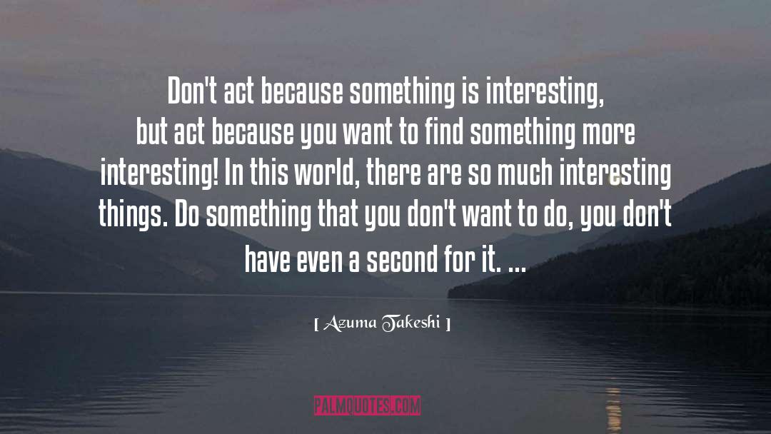 Azuma Takeshi Quotes: Don't act because something is