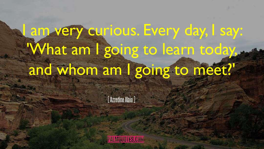 Azzedine Alaia Quotes: I am very curious. Every