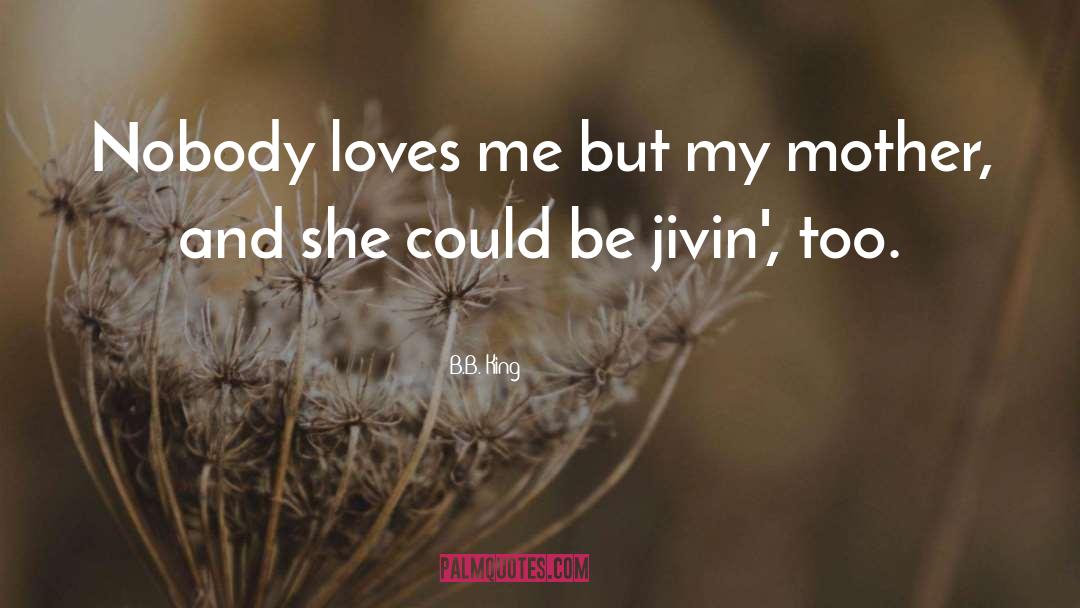 B.B. King Quotes: Nobody loves me but my