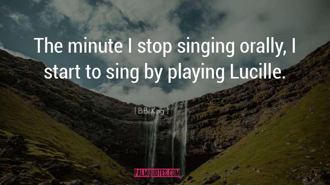 B.B. King Quotes: The minute I stop singing