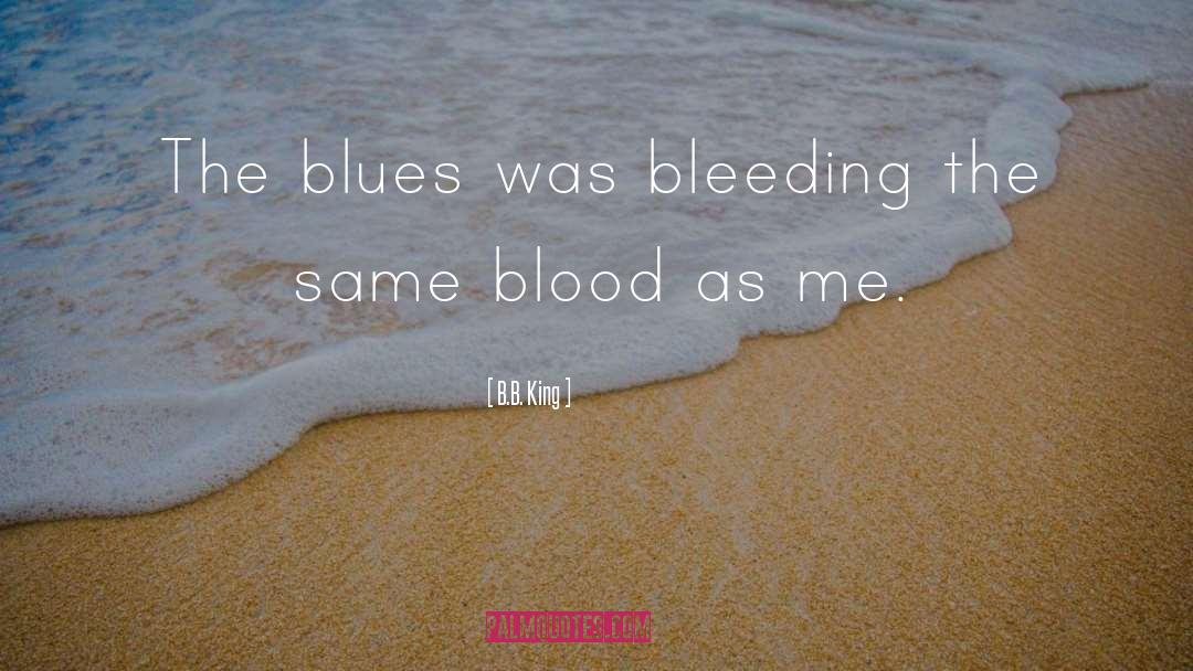 B.B. King Quotes: The blues was bleeding the