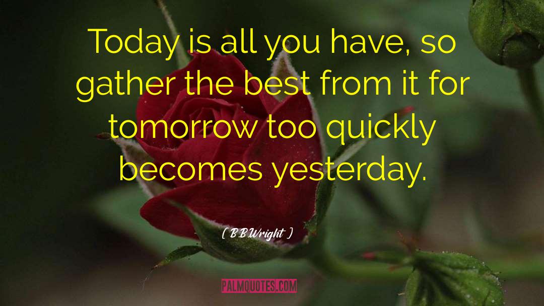 B.B.Wright Quotes: Today is all you have,