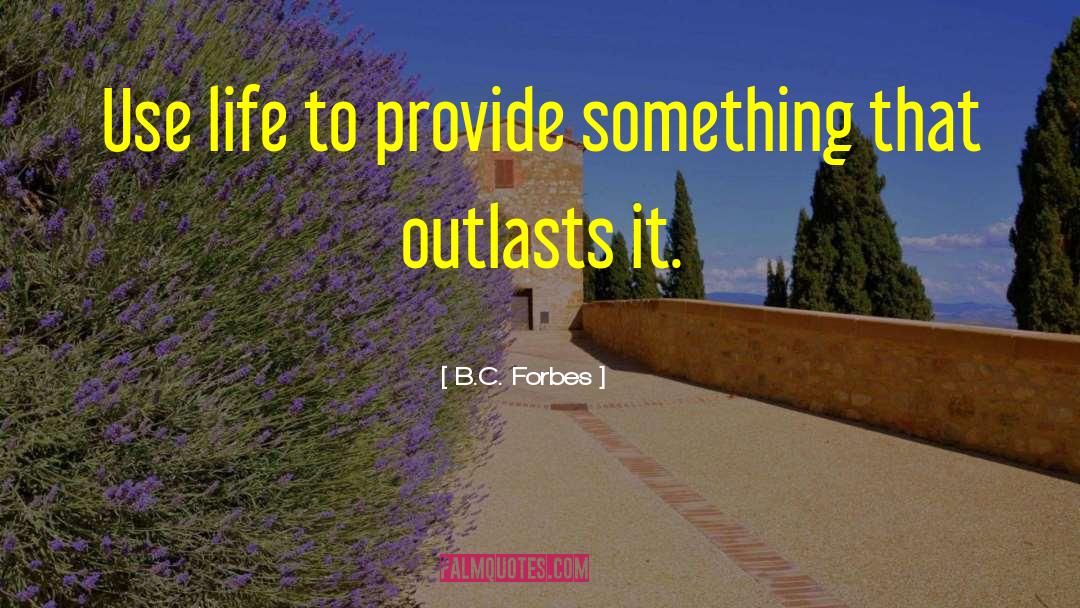 B.C. Forbes Quotes: Use life to provide something