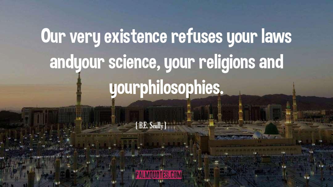 B.E. Scully Quotes: Our very existence refuses your