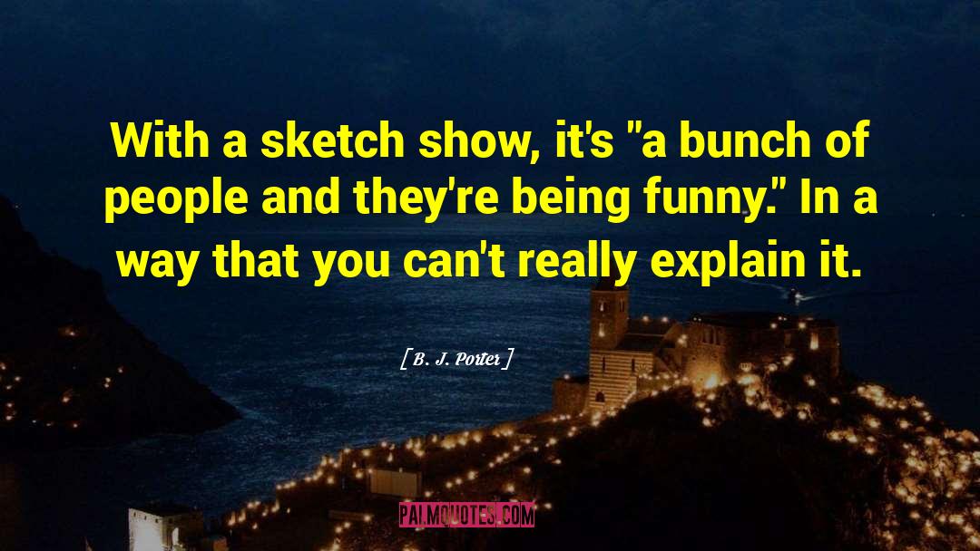B. J. Porter Quotes: With a sketch show, it's