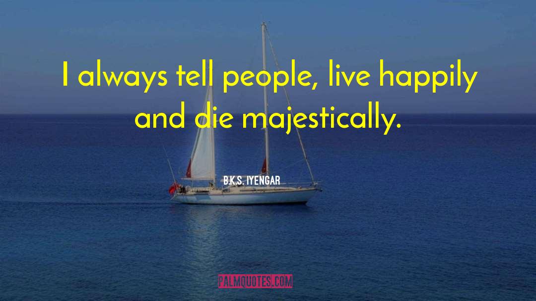B.K.S. Iyengar Quotes: I always tell people, live