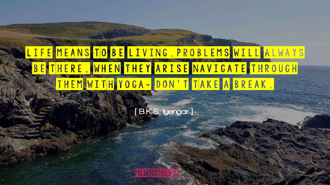 B.K.S. Iyengar Quotes: Life means to be living.Problems