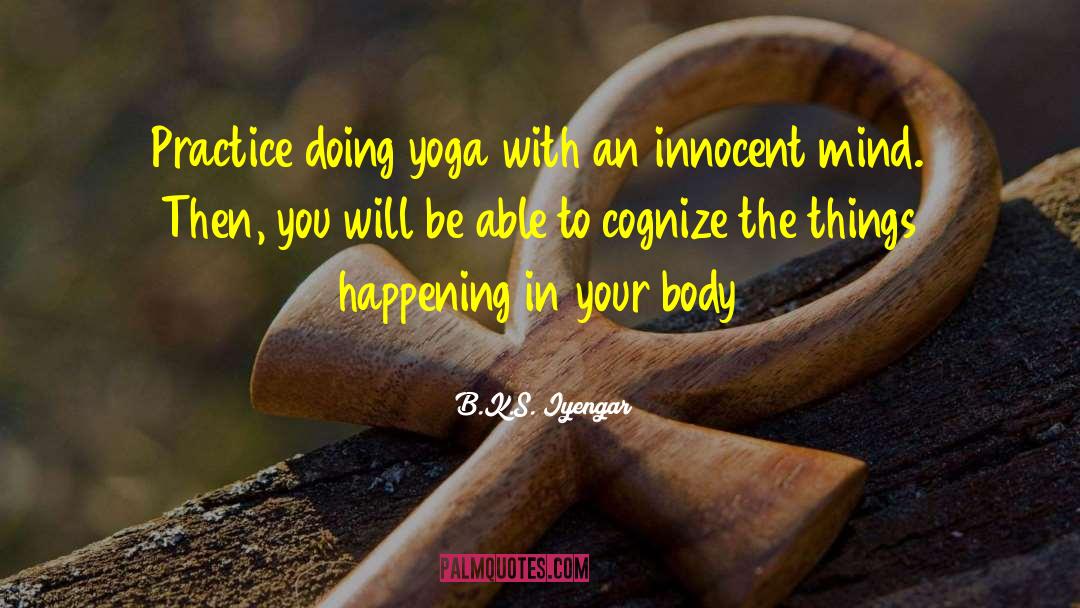 B.K.S. Iyengar Quotes: Practice doing yoga with an