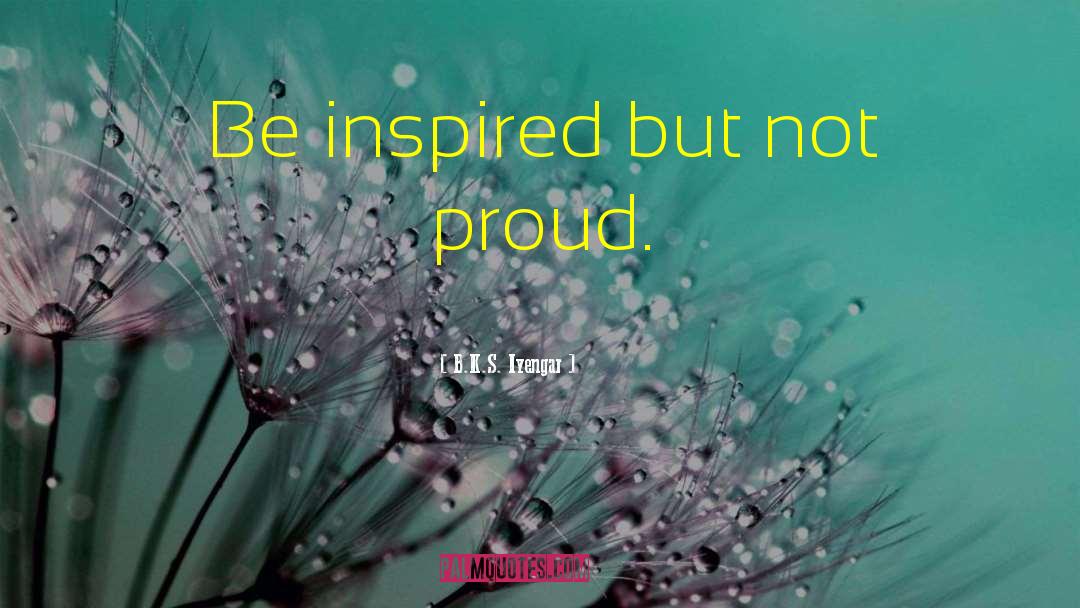 B.K.S. Iyengar Quotes: Be inspired but not proud.