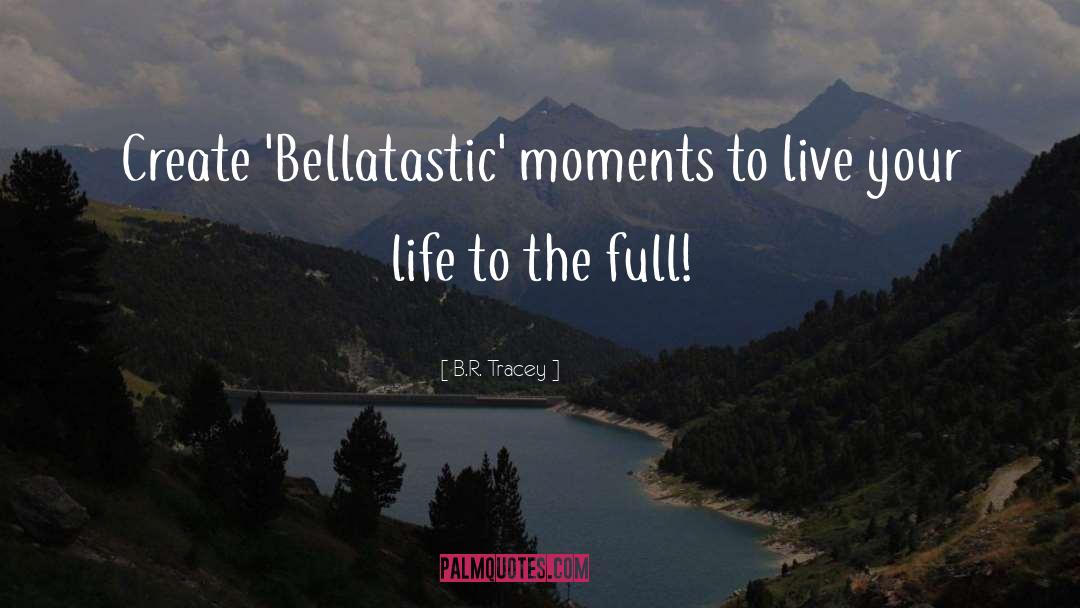 B.R. Tracey Quotes: Create 'Bellatastic' moments to live