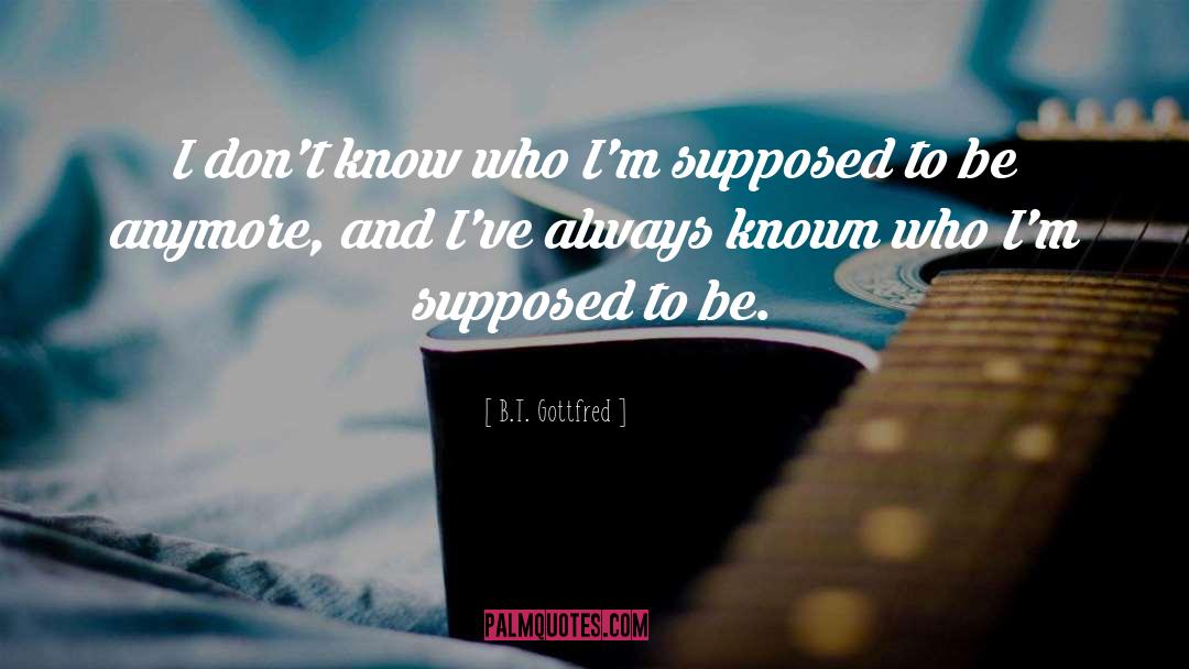 B.T. Gottfred Quotes: I don't know who I'm
